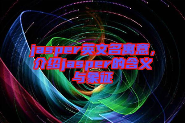 jasper英文名寓意，介紹jasper的含義與象征
