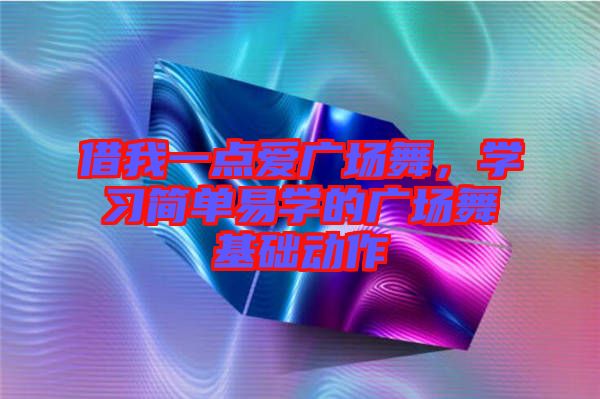 借我一點(diǎn)愛(ài)廣場(chǎng)舞，學(xué)習(xí)簡(jiǎn)單易學(xué)的廣場(chǎng)舞基礎(chǔ)動(dòng)作