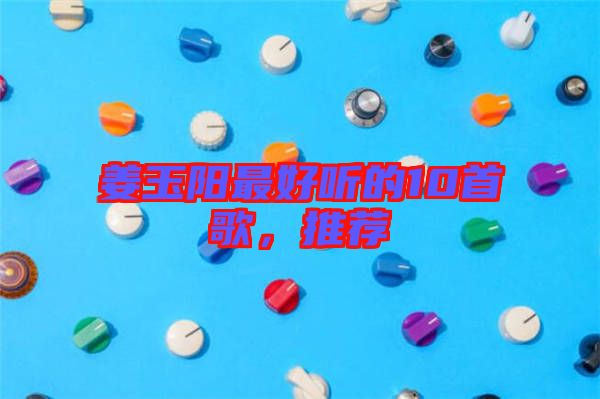 姜玉陽最好聽的10首歌，推薦