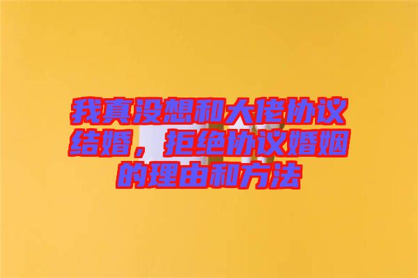 我真沒想和大佬協(xié)議結婚，拒絕協(xié)議婚姻的理由和方法