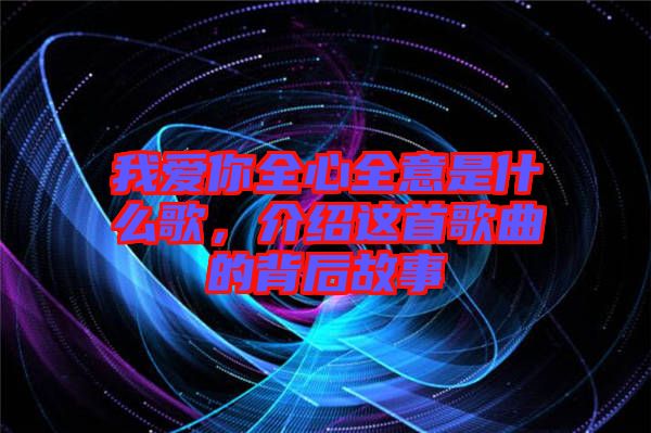 我愛你全心全意是什么歌，介紹這首歌曲的背后故事