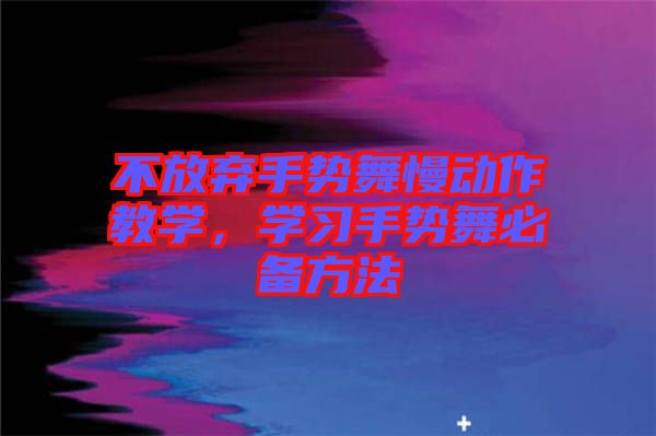 不放棄手勢(shì)舞慢動(dòng)作教學(xué)，學(xué)習(xí)手勢(shì)舞必備方法