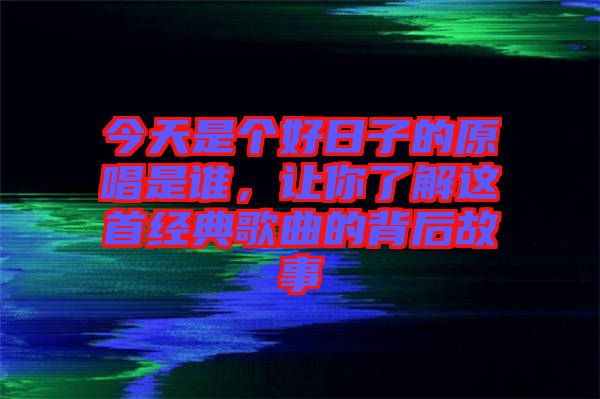 今天是個好日子的原唱是誰，讓你了解這首經(jīng)典歌曲的背后故事