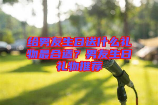 給男友生日送什么禮物最合適？男友生日禮物推薦