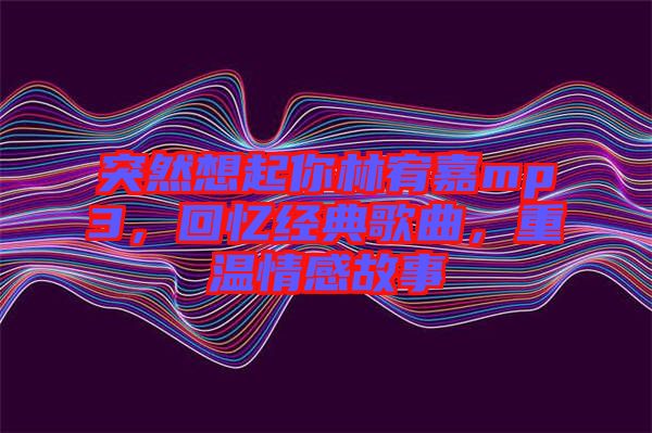 突然想起你林宥嘉mp3，回憶經(jīng)典歌曲，重溫情感故事