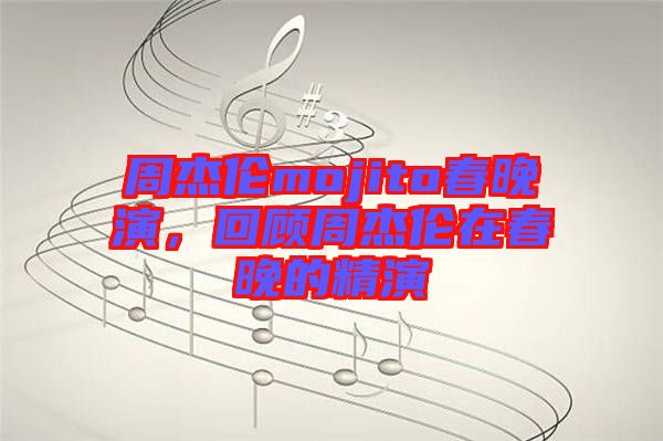 周杰倫mojito春晚演，回顧周杰倫在春晚的精演