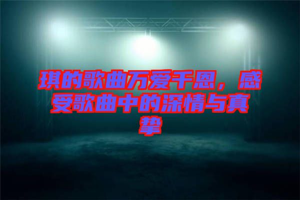琪的歌曲萬(wàn)愛(ài)千恩，感受歌曲中的深情與真摯