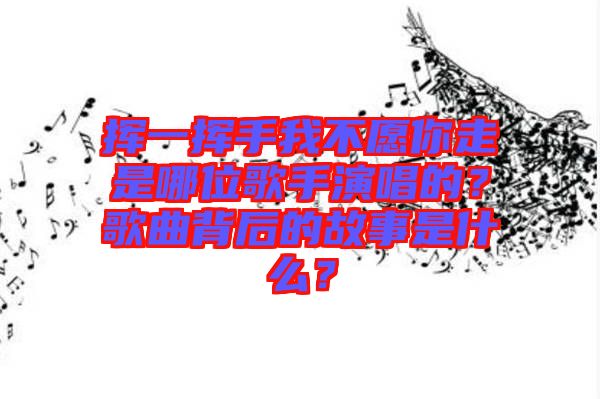 揮一揮手我不愿你走是哪位歌手演唱的？歌曲背后的故事是什么？