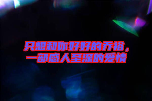 只想和你好好的喬裕，一部感人至深的愛(ài)情