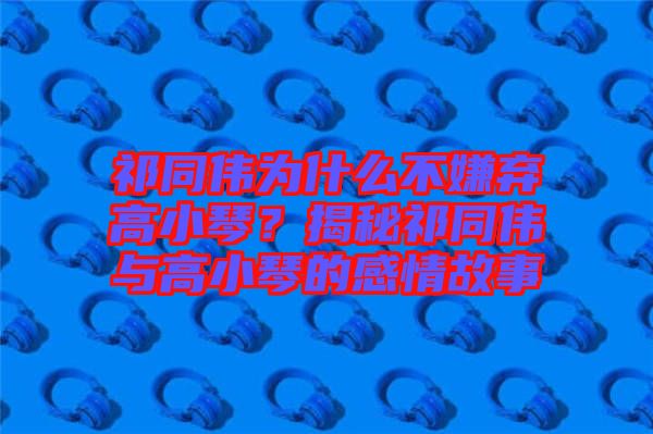 祁同偉為什么不嫌棄高小琴？揭秘祁同偉與高小琴的感情故事