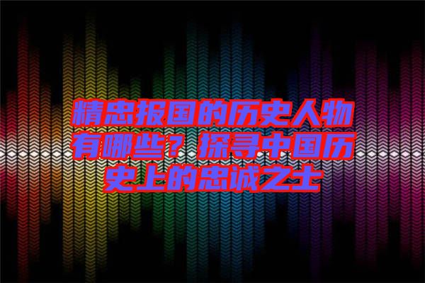 精忠報(bào)國(guó)的歷史人物有哪些？探尋中國(guó)歷史上的忠誠(chéng)之士