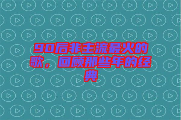 90后非主流最火的歌，回顧那些年的經(jīng)典