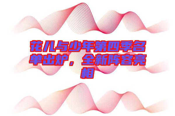 花兒與少年第四季名單出爐，全新陣容亮相