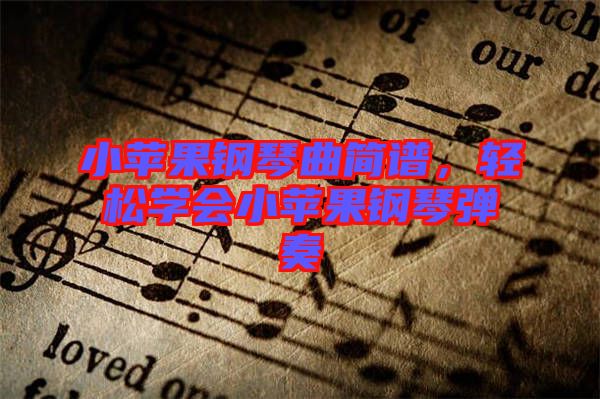 小蘋果鋼琴曲簡譜，輕松學會小蘋果鋼琴彈奏