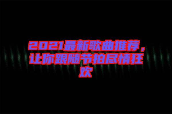 2021最新歌曲推薦，讓你跟隨節(jié)拍盡情狂歡