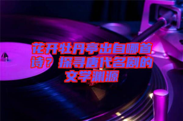 花開牡丹亭出自哪首詩？探尋唐代名劇的文學(xué)淵源
