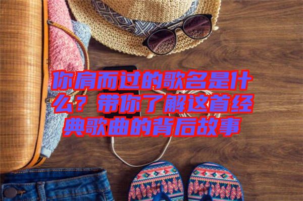 你肩而過的歌名是什么？帶你了解這首經(jīng)典歌曲的背后故事