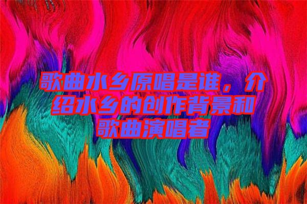 歌曲水鄉(xiāng)原唱是誰，介紹水鄉(xiāng)的創(chuàng)作背景和歌曲演唱者