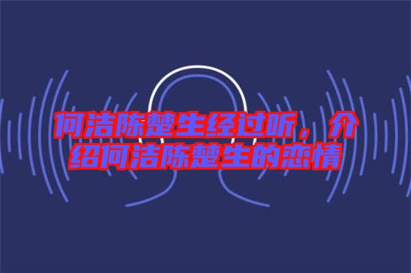 何潔陳楚生經(jīng)過聽，介紹何潔陳楚生的戀情