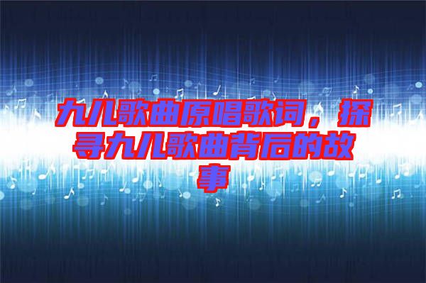 九兒歌曲原唱歌詞，探尋九兒歌曲背后的故事