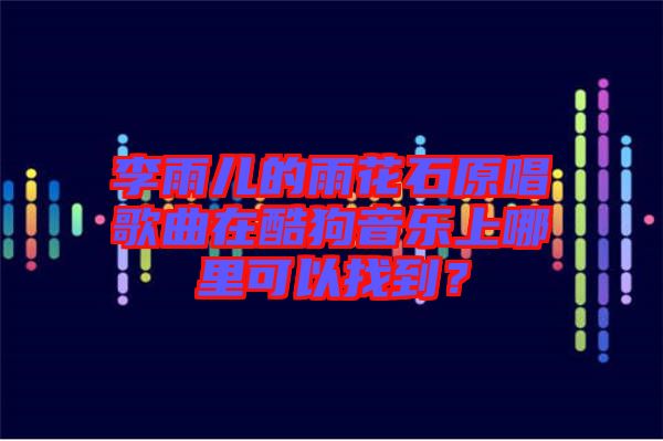 李雨兒的雨花石原唱歌曲在酷狗音樂上哪里可以找到？