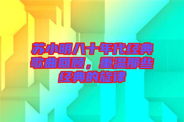 蘇小明八十年代經(jīng)典歌曲回顧，重溫那些經(jīng)典的旋律