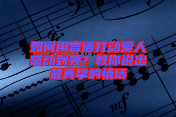 如何用言語打動愛人感動到哭？教你說出最真摯的情話