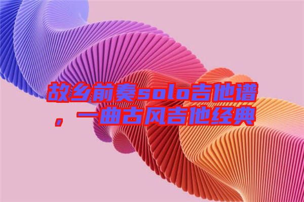 故鄉(xiāng)前奏solo吉他譜，一曲古風吉他經典