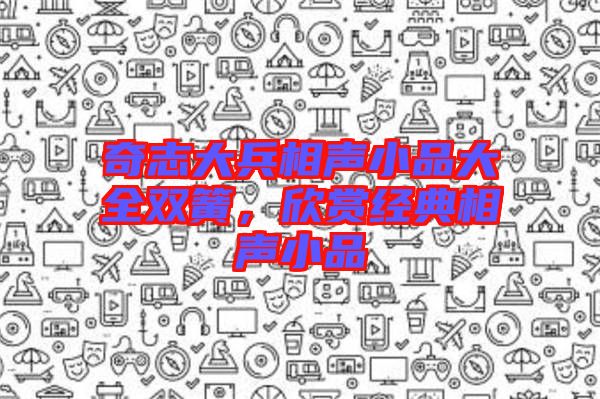 奇志大兵相聲小品大全雙簧，欣賞經(jīng)典相聲小品