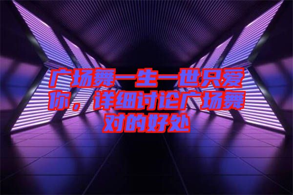 廣場(chǎng)舞一生一世只愛(ài)你，詳細(xì)討論廣場(chǎng)舞對(duì)的好處