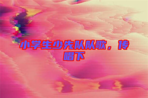 小學(xué)生少先隊(duì)隊(duì)歌，傳唱下