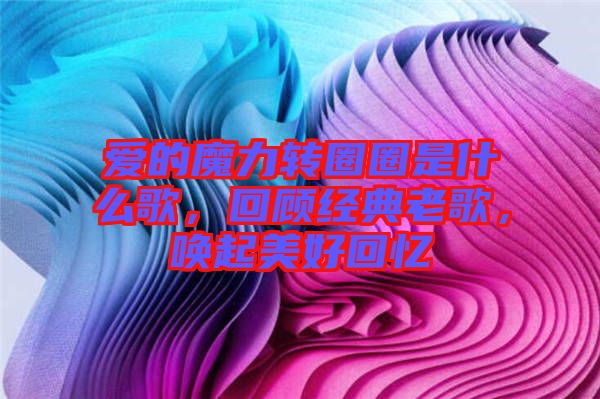 愛(ài)的魔力轉(zhuǎn)圈圈是什么歌，回顧經(jīng)典老歌，喚起美好回憶