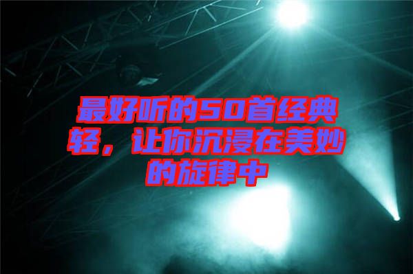 最好聽的50首經(jīng)典輕，讓你沉浸在美妙的旋律中
