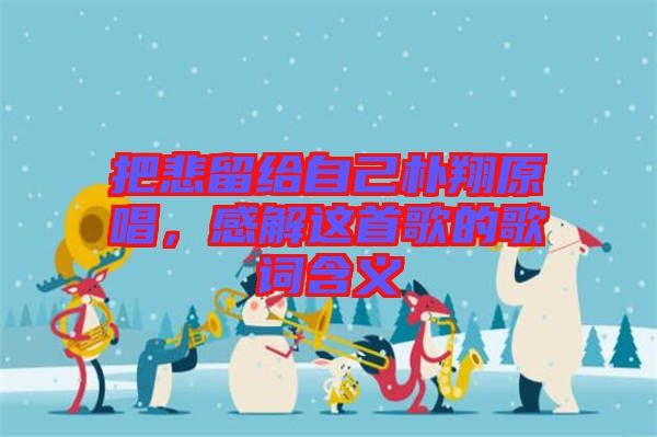 把悲留給自己樸翔原唱，感解這首歌的歌詞含義