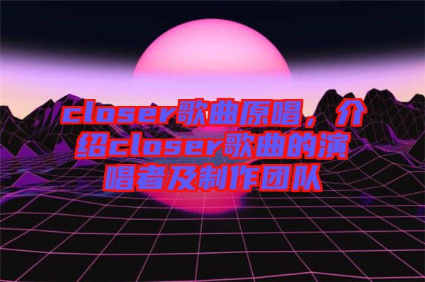closer歌曲原唱，介紹closer歌曲的演唱者及制作團(tuán)隊(duì)