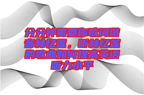 分分鐘需要你歌詞諧音林憶蓮，聽林憶蓮的歌曲如何提高英語聽力水平