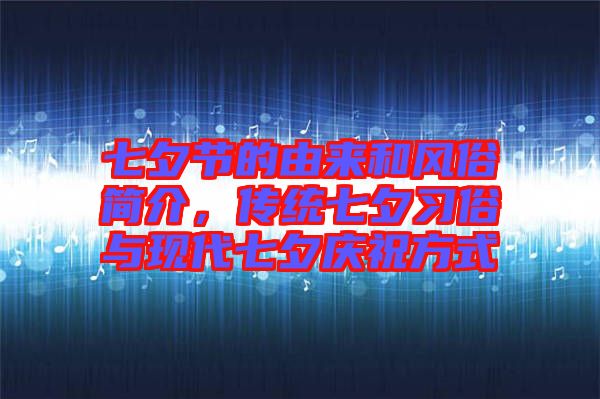 七夕節(jié)的由來和風俗簡介，傳統(tǒng)七夕習俗與現(xiàn)代七夕慶祝方式