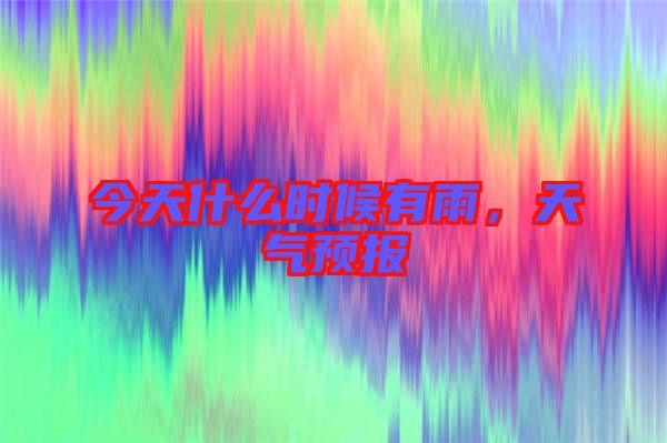 今天什么時候有雨，天氣預(yù)報