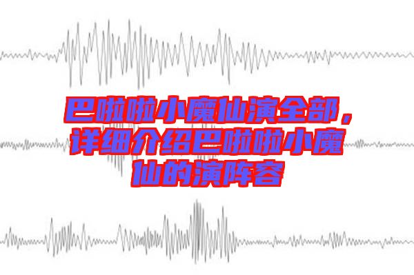 巴啦啦小魔仙演全部，詳細(xì)介紹巴啦啦小魔仙的演陣容
