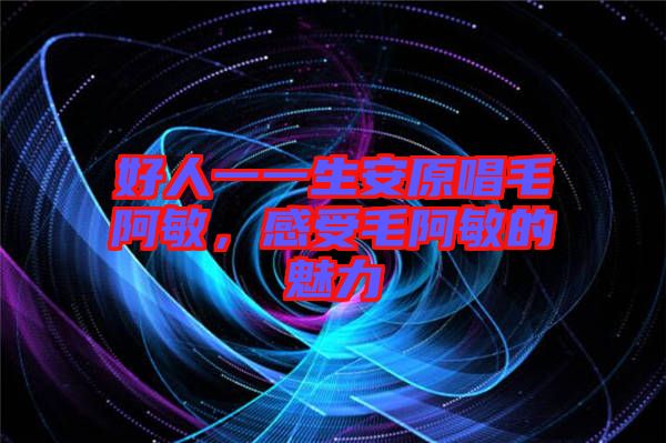 好人一一生安原唱毛阿敏，感受毛阿敏的魅力