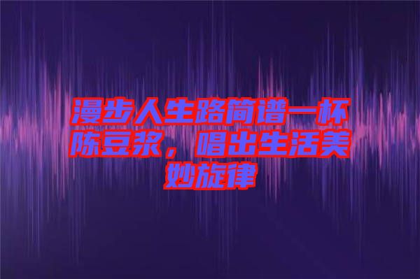 漫步人生路簡譜一杯陳豆?jié){，唱出生活美妙旋律