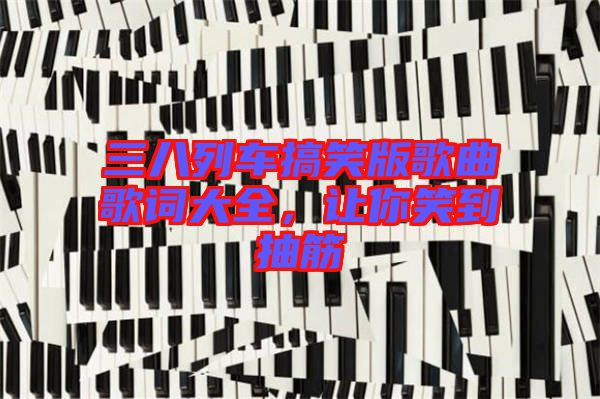 三八列車搞笑版歌曲歌詞大全，讓你笑到抽筋