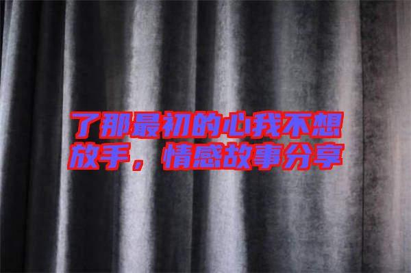 了那最初的心我不想放手，情感故事分享