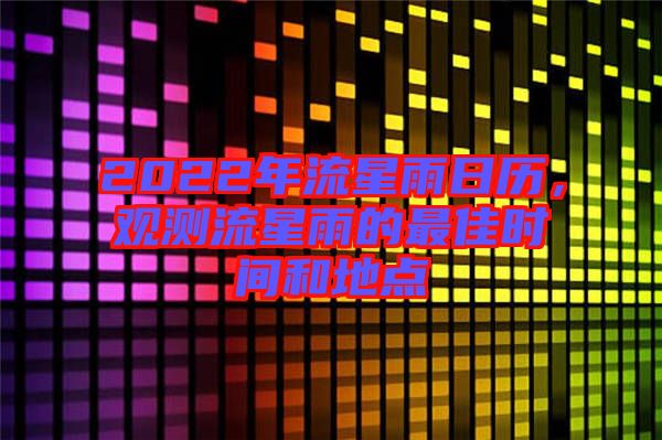 2022年流星雨日歷，觀測流星雨的最佳時間和地點