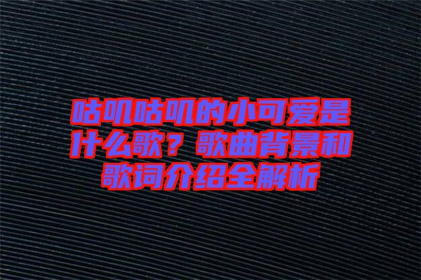 咕嘰咕嘰的小可愛是什么歌？歌曲背景和歌詞介紹全解析