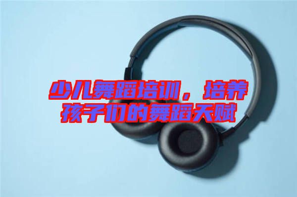 少兒舞蹈培訓(xùn)，培養(yǎng)孩子們的舞蹈天賦