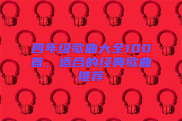 四年級歌曲大全100首，適合的經(jīng)典歌曲推薦