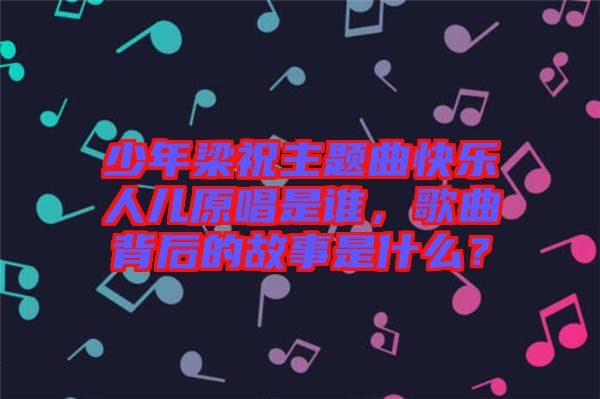 少年梁祝主題曲快樂人兒原唱是誰，歌曲背后的故事是什么？