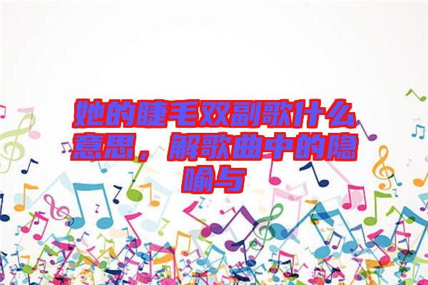 她的睫毛雙副歌什么意思，解歌曲中的隱喻與
