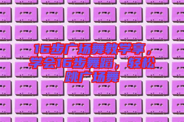 16步廣場舞教學享，學會16步舞蹈，輕松跳廣場舞